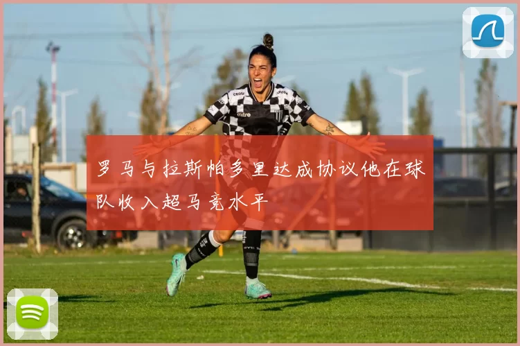罗马与拉斯帕多里达成协议他在球队收入超马竞水平
