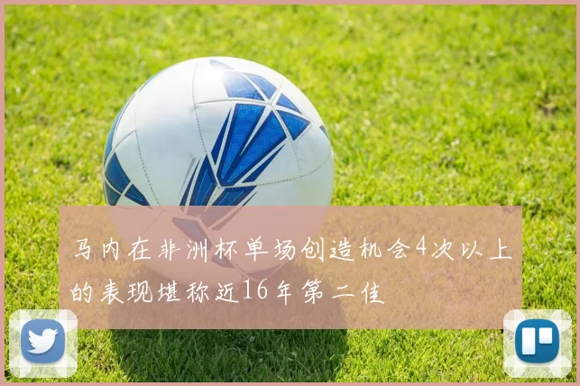 马内在非洲杯单场创造机会4次以上的表现堪称近16年第二佳