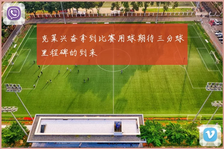 克莱兴奋拿到比赛用球期待三分球里程碑的到来