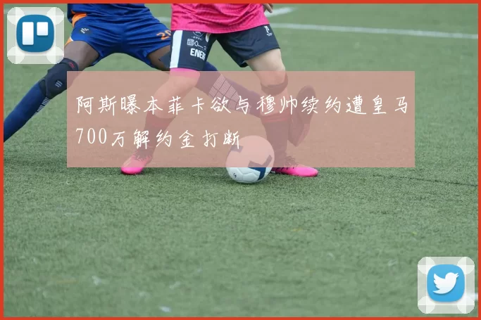 阿斯曝本菲卡欲与穆帅续约遭皇马700万解约金打断