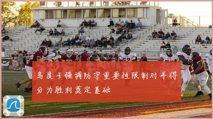 乌度卡强调防守重要性限制对手得分为胜利奠定基础