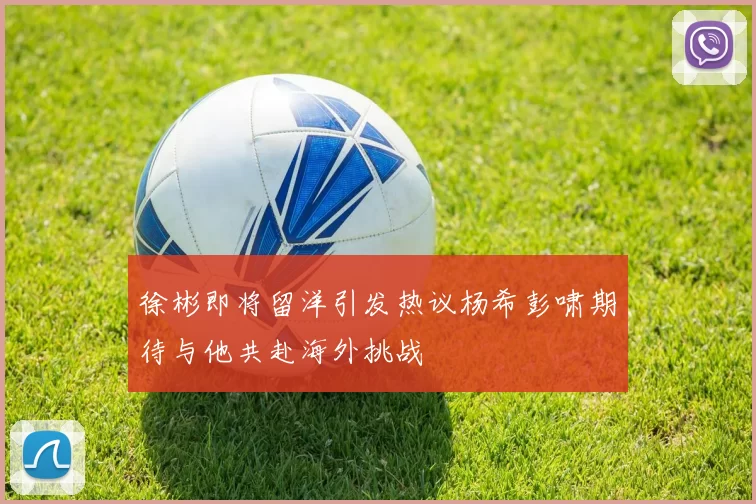 徐彬即将留洋引发热议杨希彭啸期待与他共赴海外挑战