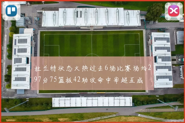 杜兰特状态火热过去6场比赛场均297分75篮板42助攻命中率超五成