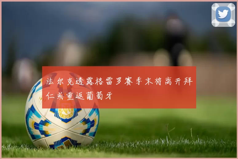 法尔克透露格雷罗赛季末将离开拜仁或重返葡萄牙