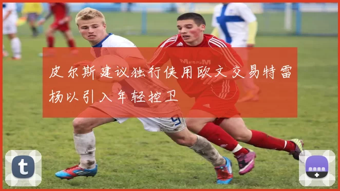 皮尔斯建议独行侠用欧文交易特雷杨以引入年轻控卫