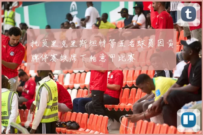 托莫里克里斯坦特等五名球员因黄牌停赛缺席下轮意甲比赛
