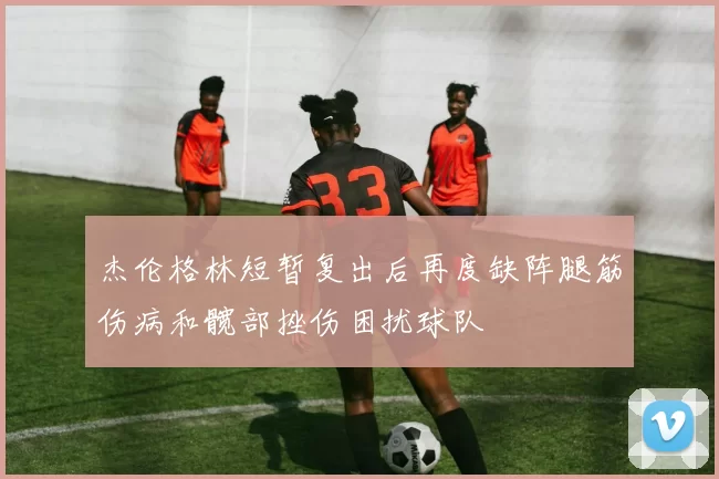 杰伦格林短暂复出后再度缺阵腿筋伤病和髋部挫伤困扰球队