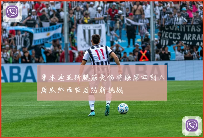 鲁本迪亚斯腿筋受伤将缺席四到六周瓜帅面临后防新挑战