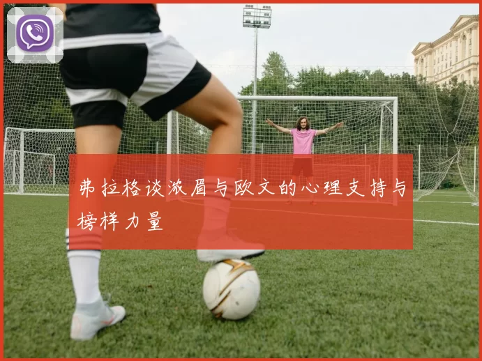 弗拉格谈浓眉与欧文的心理支持与榜样力量